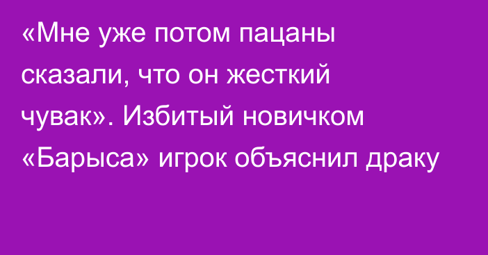 «Мне уже потом пацаны сказали, что он жесткий чувак». Избитый новичком «Барыса» игрок объяснил драку