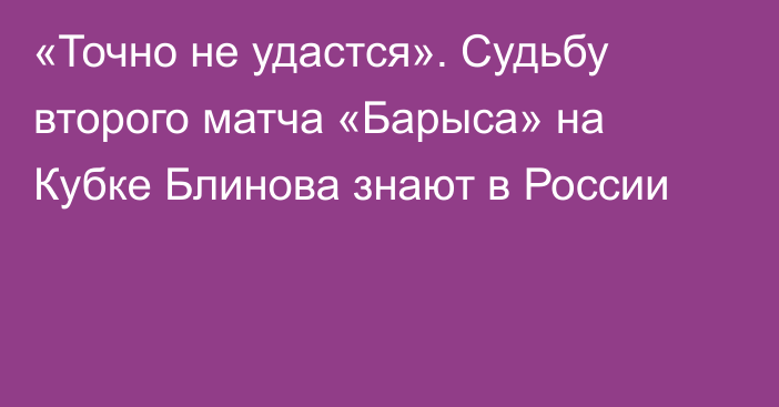 «Точно не удастся». Судьбу второго матча «Барыса» на Кубке Блинова знают в России