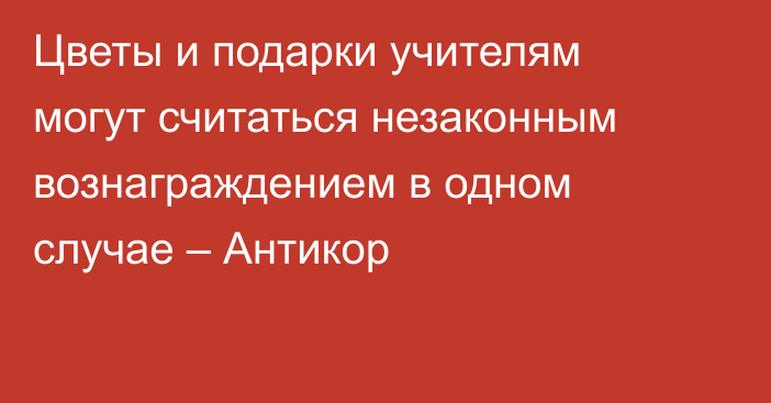 Цветы и подарки учителям могут считаться незаконным вознаграждением в одном случае – Антикор