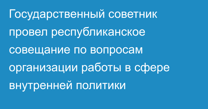 Государственный советник провел республиканское совещание по вопросам организации работы в сфере внутренней политики