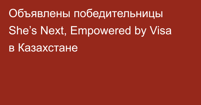 Объявлены победительницы She’s Next, Empowered by Visa в Казахстане