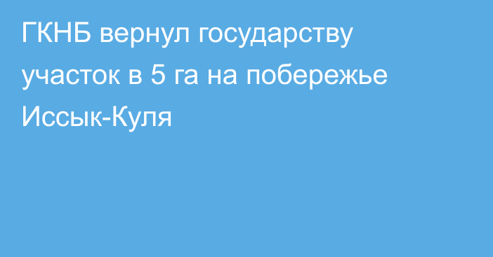 ГКНБ вернул государству участок в 5 га на побережье Иссык-Куля