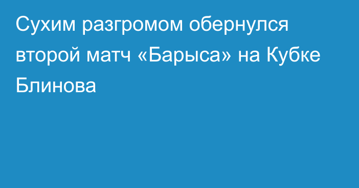 Сухим разгромом обернулся второй матч «Барыса» на Кубке Блинова