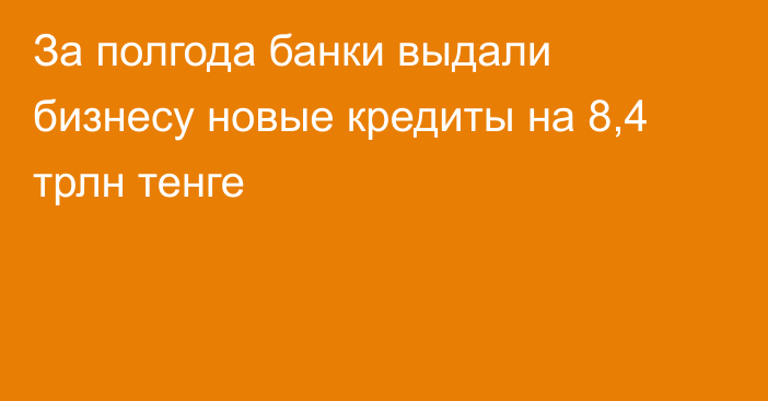 За полгода банки выдали бизнесу новые кредиты на 8,4 трлн тенге