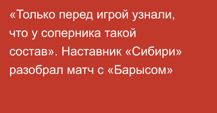 «Только перед игрой узнали, что у соперника такой состав». Наставник «Сибири» разобрал матч с «Барысом»