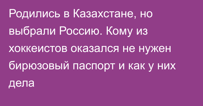 Родились в Казахстане, но выбрали Россию. Кому из хоккеистов оказался не нужен бирюзовый паспорт и как у них дела