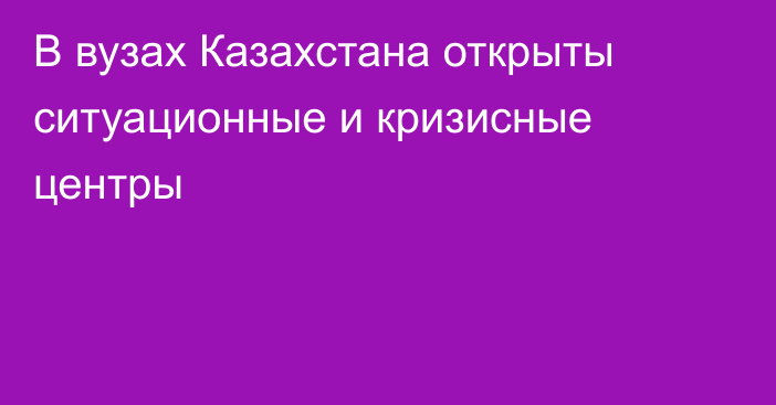 В вузах Казахстана открыты ситуационные и кризисные центры