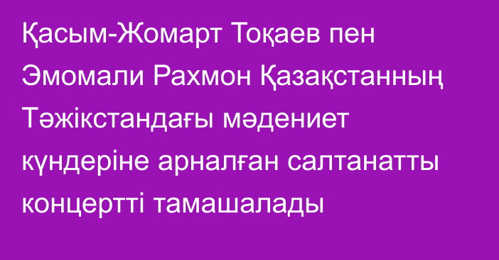 Қасым-Жомарт Тоқаев пен Эмомали Рахмон Қазақстанның Тәжікстандағы мәдениет күндеріне арналған салтанатты концертті тамашалады