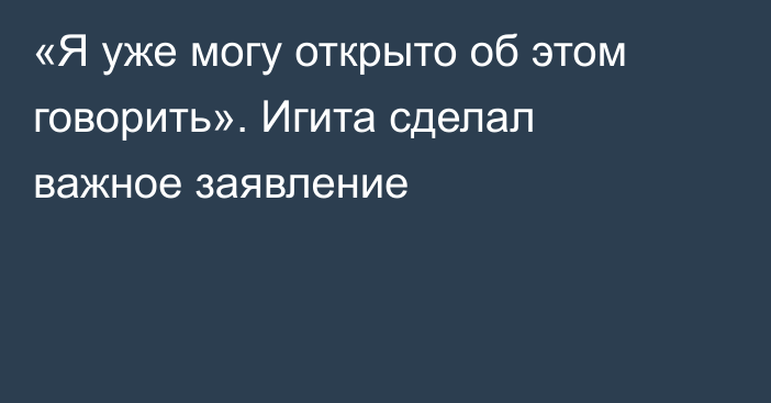 «Я уже могу открыто об этом говорить». Игита сделал важное заявление