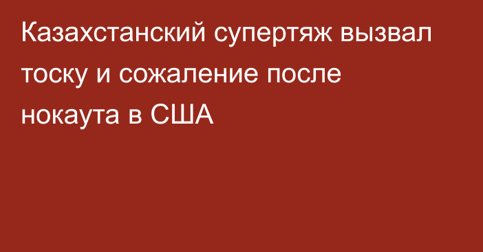 Казахстанский супертяж вызвал тоску и сожаление после нокаута в США