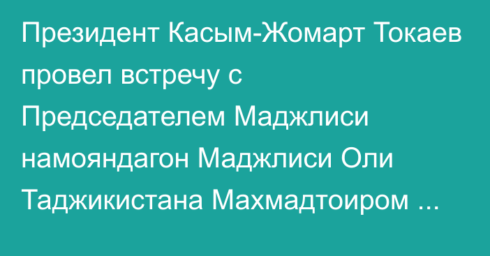 Президент Касым-Жомарт Токаев провел встречу с Председателем Маджлиси намояндагон Маджлиси Оли Таджикистана Махмадтоиром Зокирзодой