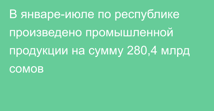 В январе-июле по республике произведено промышленной продукции на сумму 280,4 млрд сомов