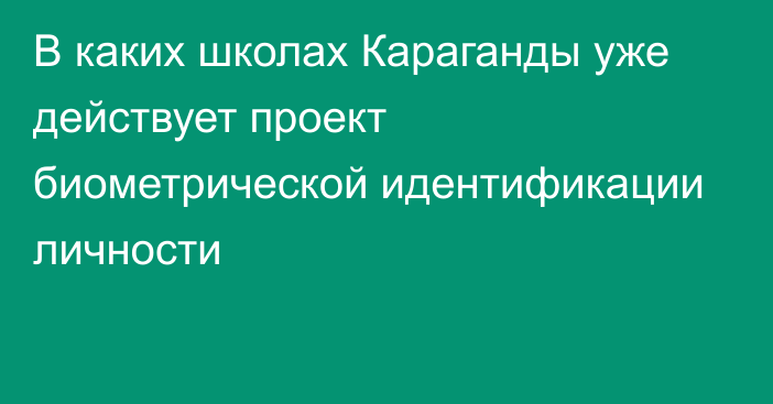 В каких школах Караганды уже действует проект биометрической идентификации личности