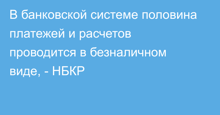 В банковской системе половина платежей и расчетов проводится в безналичном виде, - НБКР