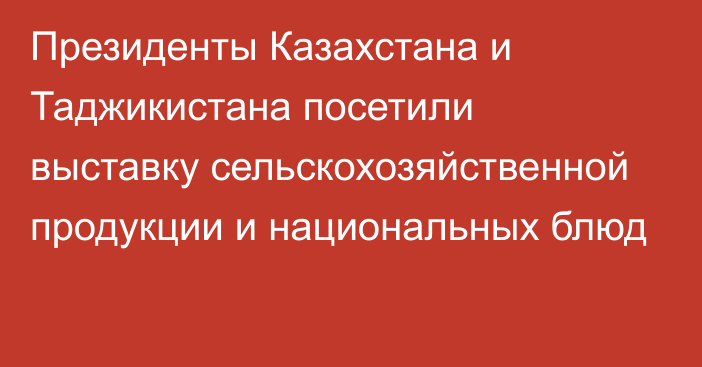 Президенты Казахстана и Таджикистана посетили выставку сельскохозяйственной продукции и национальных блюд