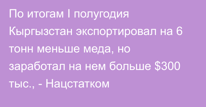 По итогам I полугодия Кыргызстан экспортировал на 6 тонн меньше меда, но заработал на нем больше $300 тыс., - Нацстатком 