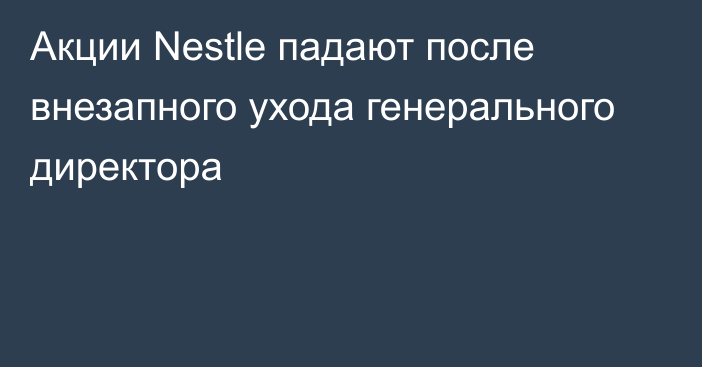 Акции Nestle падают после внезапного ухода генерального директора