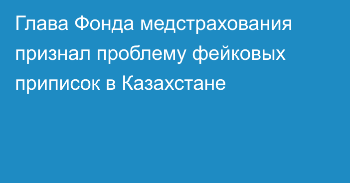 Глава Фонда медстрахования признал проблему фейковых приписок в Казахстане