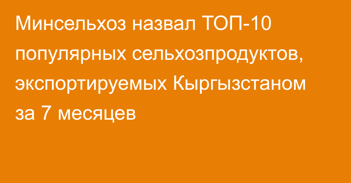 Минсельхоз назвал ТОП-10 популярных сельхозпродуктов, экспортируемых Кыргызстаном за 7 месяцев