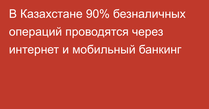 В Казахстане 90% безналичных операций проводятся через интернет и мобильный банкинг