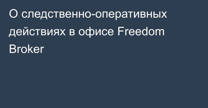 О следственно-оперативных действиях в офисе Freedom Broker