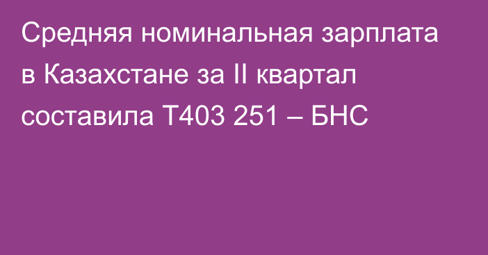 Средняя номинальная зарплата в Казахстане за II квартал составила Т403 251 – БНС