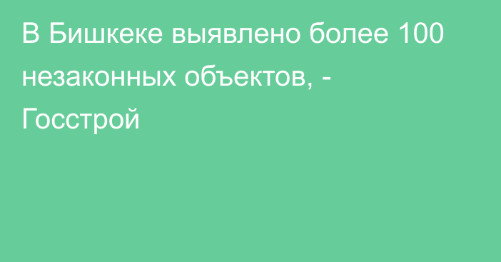 В Бишкеке выявлено более 100 незаконных объектов, - Госстрой