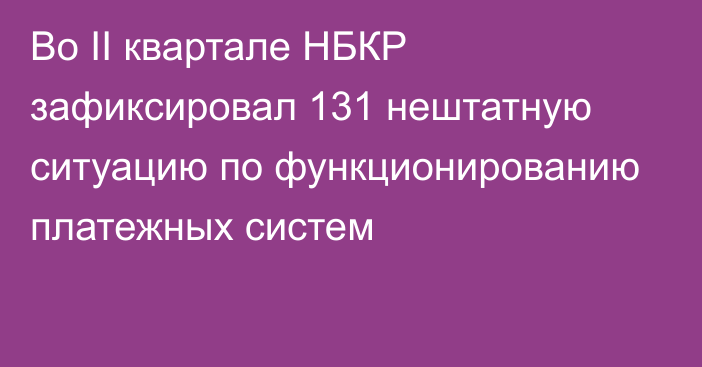 Во II квартале НБКР зафиксировал 131 нештатную ситуацию по функционированию платежных систем