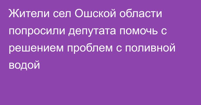 Жители сел Ошской области попросили депутата помочь с решением проблем с поливной водой