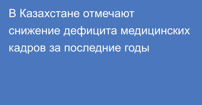 В Казахстане отмечают снижение дефицита медицинских кадров за последние годы