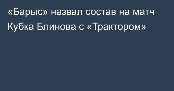 «Барыс» назвал состав на матч Кубка Блинова с «Трактором»