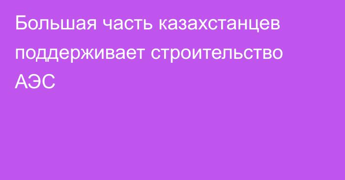 Большая часть казахстанцев поддерживает строительство АЭС