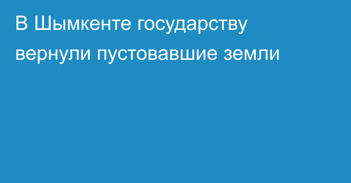 В Шымкенте государству вернули пустовавшие земли