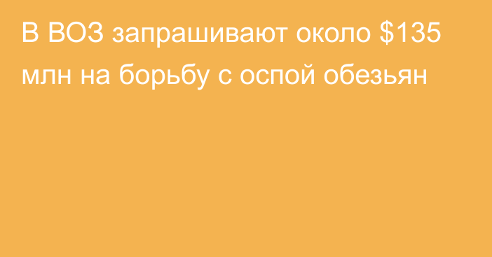 В ВОЗ запрашивают около $135 млн на борьбу с оспой обезьян