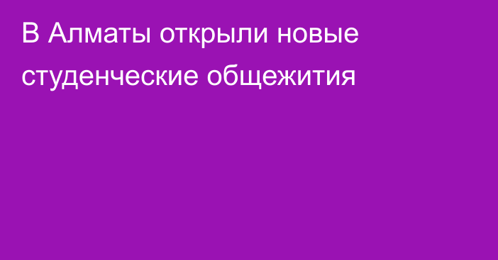 В Алматы открыли новые студенческие общежития