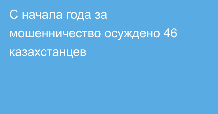 С начала года за мошенничество осуждено 46 казахстанцев