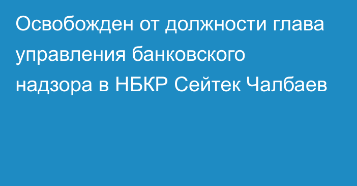 Освобожден от должности глава управления банковского надзора в НБКР Сейтек Чалбаев