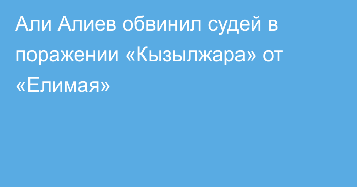 Али Алиев обвинил судей в поражении «Кызылжара» от «Елимая»