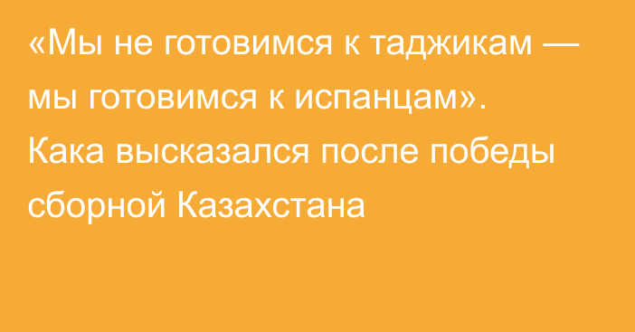 «Мы не готовимся к таджикам — мы готовимся к испанцам». Кака высказался после победы сборной Казахстана