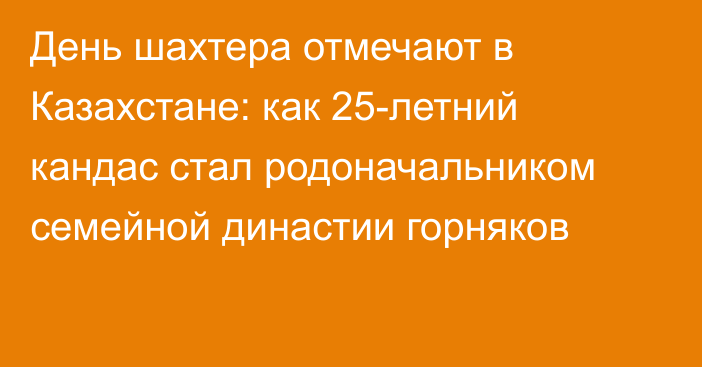 День шахтера отмечают в Казахстане: как 25-летний кандас стал родоначальником семейной династии горняков