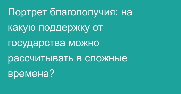 Портрет благополучия: на какую поддержку от государства можно рассчитывать в сложные времена?