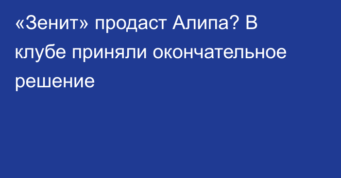 «Зенит» продаст Алипа? В клубе приняли окончательное решение