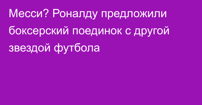 Месси? Роналду предложили боксерский поединок с другой звездой футбола