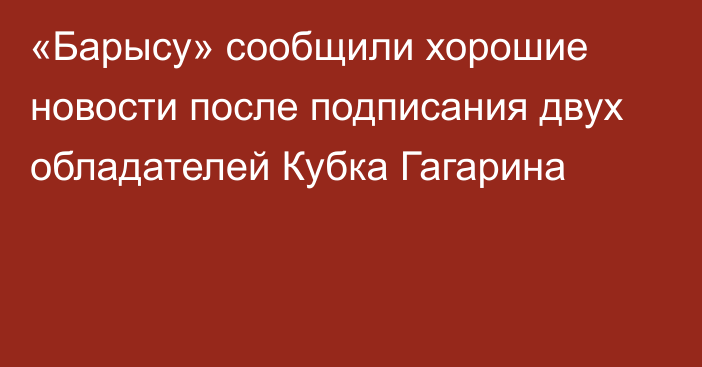 «Барысу» сообщили хорошие новости после подписания двух обладателей Кубка Гагарина