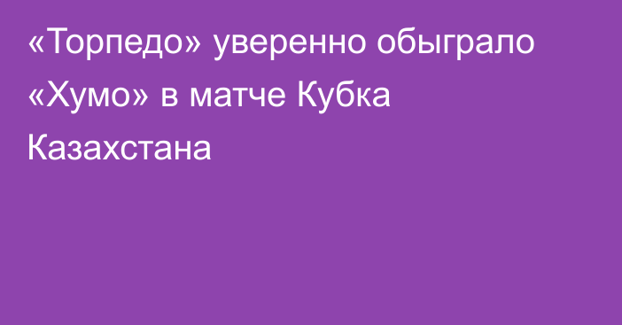 «Торпедо» уверенно обыграло «Хумо» в матче Кубка Казахстана