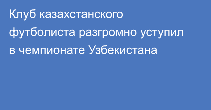 Клуб казахстанского футболиста разгромно уступил в чемпионате Узбекистана