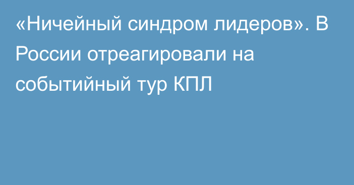 «Ничейный синдром лидеров». В России отреагировали на событийный тур КПЛ