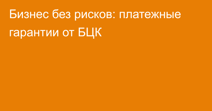 Бизнес без рисков: платежные гарантии от БЦК