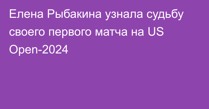 Елена Рыбакина узнала судьбу своего первого матча на US Open-2024