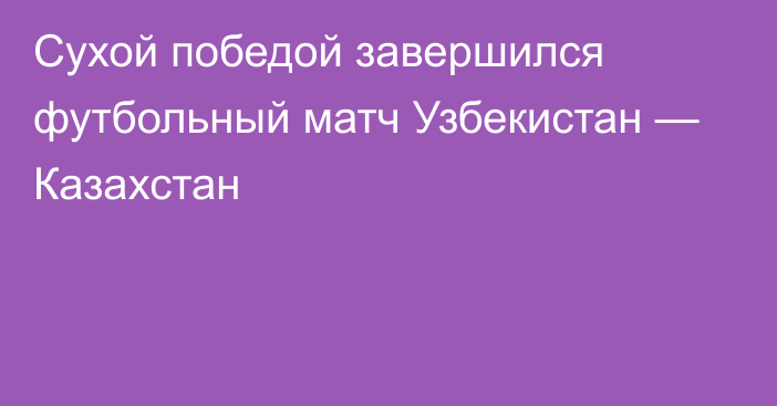 Сухой победой завершился футбольный матч Узбекистан — Казахстан